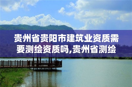 貴州省貴陽市建筑業(yè)資質(zhì)需要測繪資質(zhì)嗎,貴州省測繪資質(zhì)管理系統(tǒng)