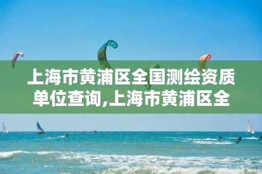 上海市黃浦區(qū)全國測繪資質單位查詢,上海市黃浦區(qū)全國測繪資質單位查詢電話