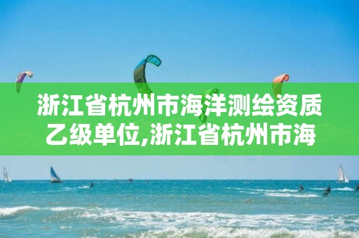 浙江省杭州市海洋測繪資質乙級單位,浙江省杭州市海洋測繪資質乙級單位有哪些