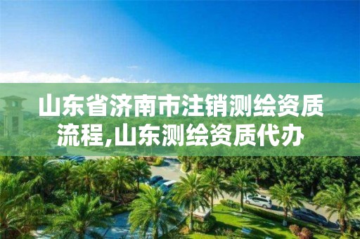 山東省濟南市注銷測繪資質流程,山東測繪資質代辦