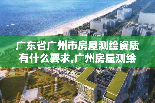 廣東省廣州市房屋測繪資質有什么要求,廣州房屋測繪資質單位