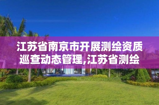 江蘇省南京市開展測繪資質巡查動態管理,江蘇省測繪資質管理實施辦法。