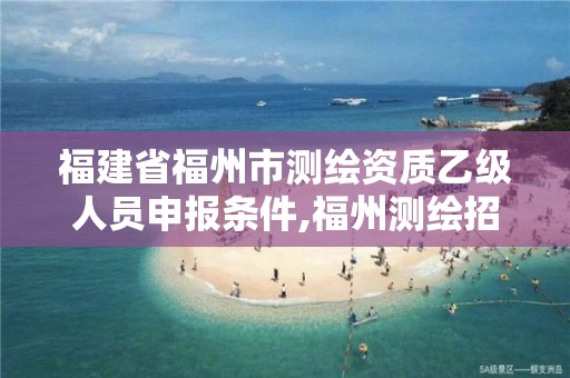 福建省福州市測(cè)繪資質(zhì)乙級(jí)人員申報(bào)條件,福州測(cè)繪招聘