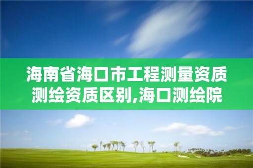 海南省海口市工程測(cè)量資質(zhì)測(cè)繪資質(zhì)區(qū)別,海口測(cè)繪院