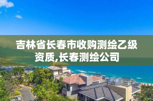 吉林省長春市收購測繪乙級資質,長春測繪公司