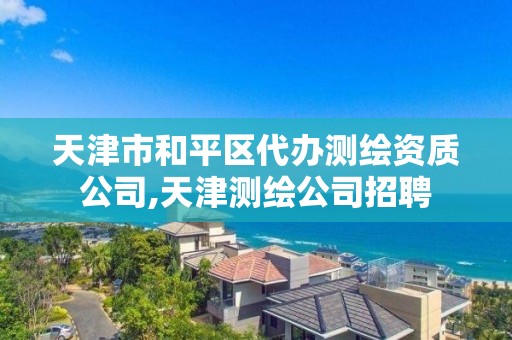 天津市和平區代辦測繪資質公司,天津測繪公司招聘