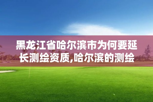 黑龍江省哈爾濱市為何要延長測繪資質,哈爾濱的測繪公司有哪些