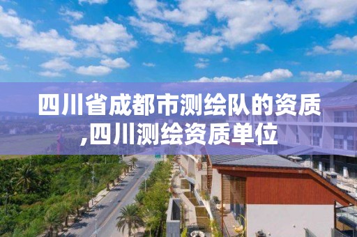 四川省成都市測繪隊的資質(zhì),四川測繪資質(zhì)單位