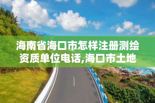 海南省海口市怎樣注冊測繪資質單位電話,海口市土地測繪院招聘