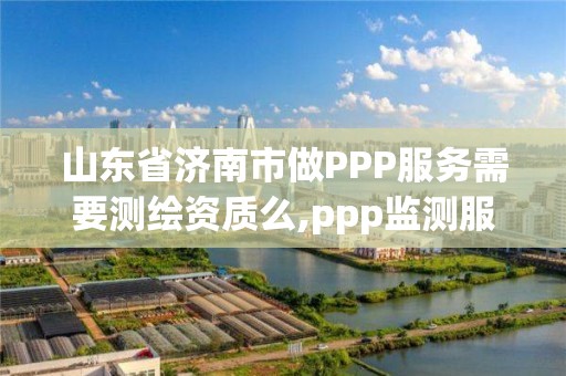 山東省濟南市做PPP服務需要測繪資質么,ppp監測服務平臺。