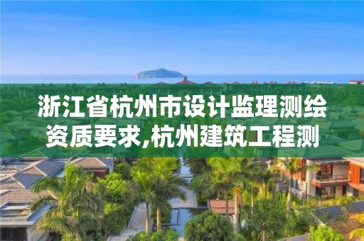 浙江省杭州市設(shè)計監(jiān)理測繪資質(zhì)要求,杭州建筑工程測量