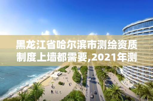 黑龍江省哈爾濱市測繪資質制度上墻都需要,2021年測繪資質管理辦法。