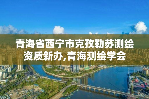 青海省西寧市克孜勒蘇測繪資質新辦,青海測繪學會