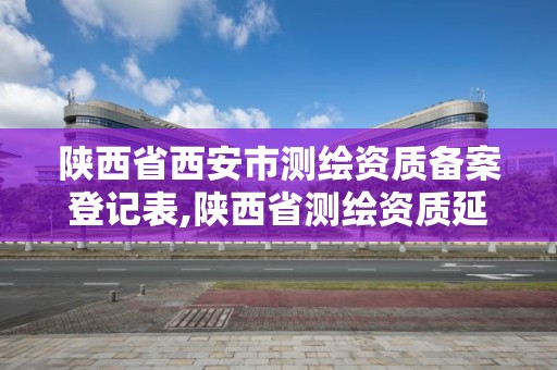 陜西省西安市測繪資質備案登記表,陜西省測繪資質延期公告