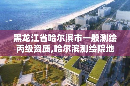 黑龍江省哈爾濱市一般測繪丙級資質,哈爾濱測繪院地址。