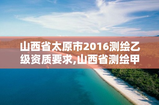 山西省太原市2016測繪乙級資質要求,山西省測繪甲級單位。