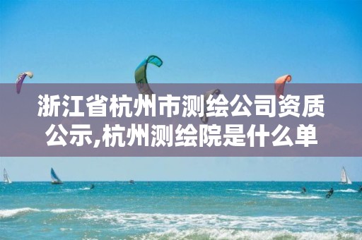 浙江省杭州市測繪公司資質(zhì)公示,杭州測繪院是什么單位