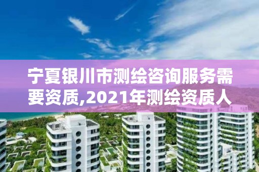 寧夏銀川市測繪咨詢服務需要資質,2021年測繪資質人員要求。