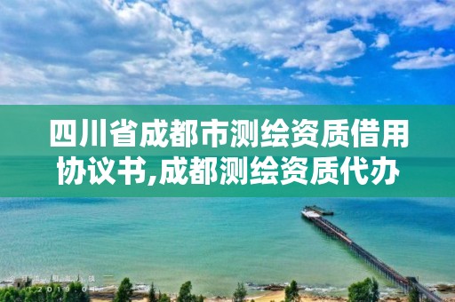 四川省成都市測(cè)繪資質(zhì)借用協(xié)議書,成都測(cè)繪資質(zhì)代辦公司