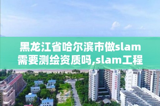 黑龍江省哈爾濱市做slam需要測繪資質嗎,slam工程師要求