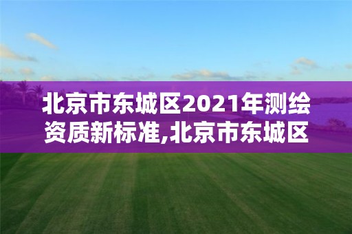 北京市東城區2021年測繪資質新標準,北京市東城區2021年測繪資質新標準公告