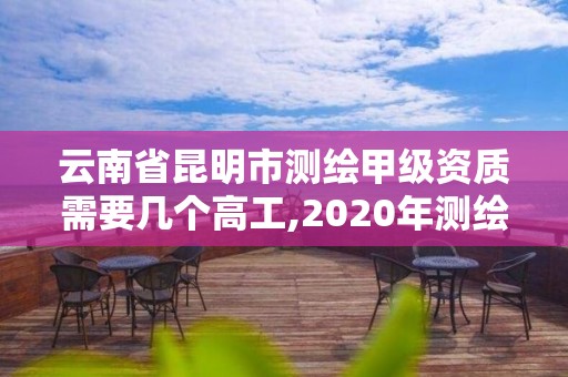 云南省昆明市測繪甲級資質(zhì)需要幾個(gè)高工,2020年測繪甲級資質(zhì)條件