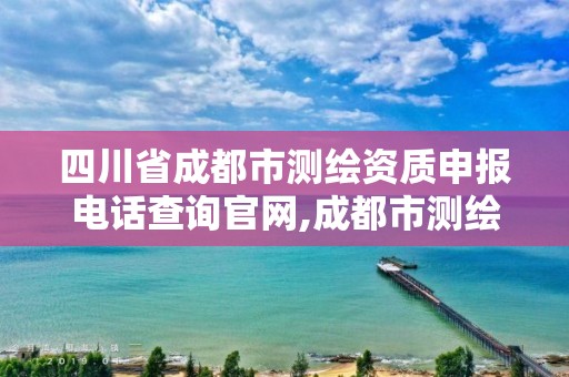 四川省成都市測繪資質申報電話查詢官網,成都市測繪管理辦法。