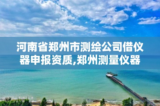 河南省鄭州市測(cè)繪公司借儀器申報(bào)資質(zhì),鄭州測(cè)量?jī)x器