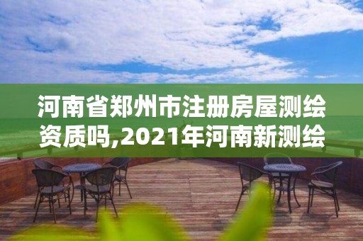 河南省鄭州市注冊房屋測繪資質嗎,2021年河南新測繪資質辦理