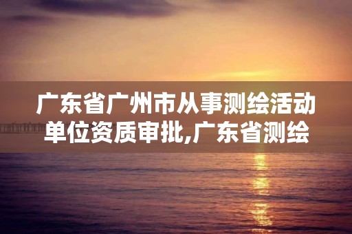 廣東省廣州市從事測繪活動單位資質審批,廣東省測繪資質辦理流程