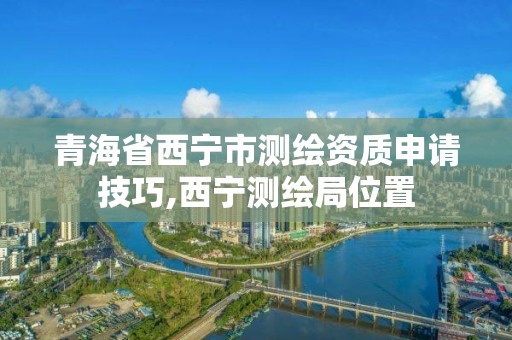 青海省西寧市測繪資質申請技巧,西寧測繪局位置