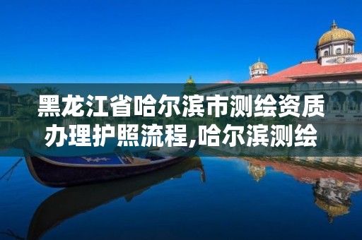 黑龍江省哈爾濱市測(cè)繪資質(zhì)辦理護(hù)照流程,哈爾濱測(cè)繪局是干什么的