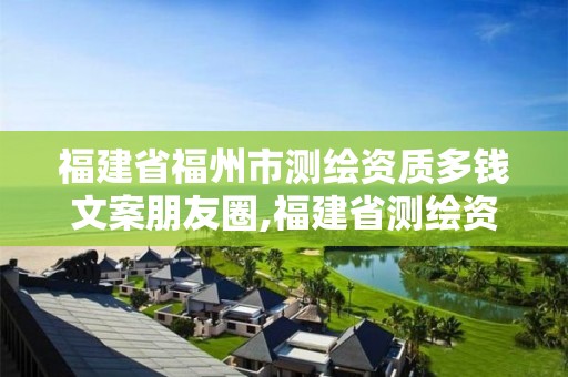 福建省福州市測繪資質(zhì)多錢文案朋友圈,福建省測繪資質(zhì)延期