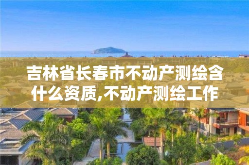 吉林省長春市不動產(chǎn)測繪含什么資質(zhì),不動產(chǎn)測繪工作怎么樣。