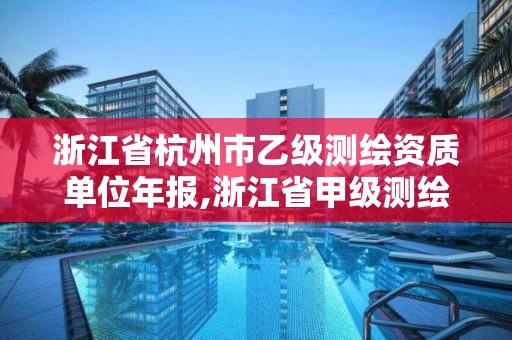 浙江省杭州市乙級測繪資質單位年報,浙江省甲級測繪資質單位