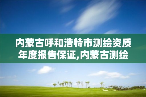 內蒙古呼和浩特市測繪資質年度報告保證,內蒙古測繪資質延期公告