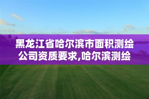 黑龍江省哈爾濱市面積測繪公司資質要求,哈爾濱測繪局幼兒園是民辦還是公辦。