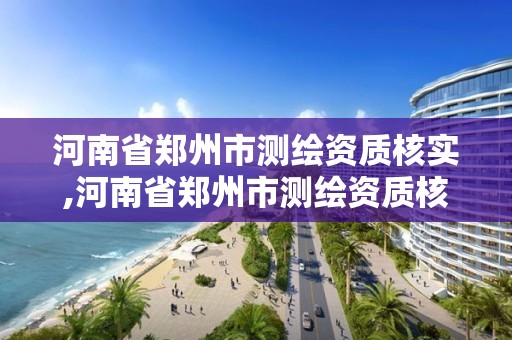 河南省鄭州市測繪資質核實,河南省鄭州市測繪資質核實單位名單