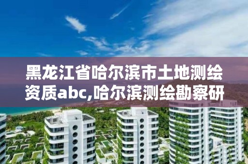 黑龍江省哈爾濱市土地測(cè)繪資質(zhì)abc,哈爾濱測(cè)繪勘察研究院怎么樣