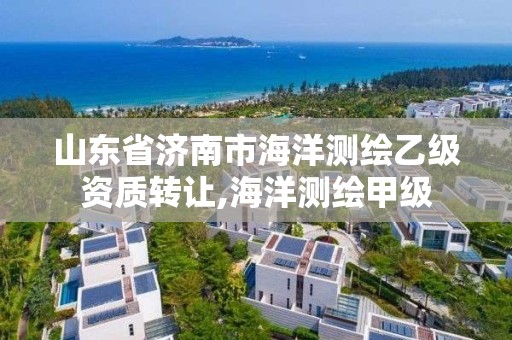 山東省濟南市海洋測繪乙級資質轉讓,海洋測繪甲級