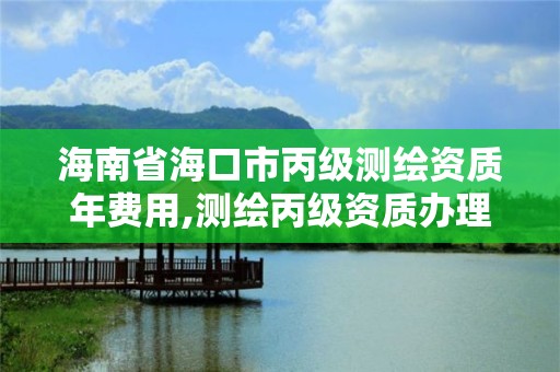 海南省海口市丙級測繪資質年費用,測繪丙級資質辦理條件