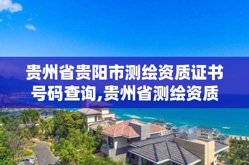 貴州省貴陽市測繪資質證書號碼查詢,貴州省測繪資質管理系統。