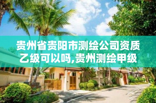 貴州省貴陽市測繪公司資質乙級可以嗎,貴州測繪甲級資質單位。