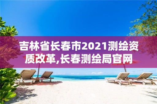 吉林省長春市2021測繪資質改革,長春測繪局官網