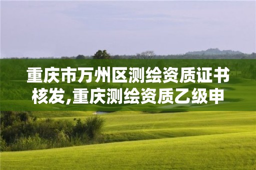 重慶市萬州區測繪資質證書核發,重慶測繪資質乙級申報條件