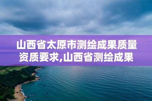 山西省太原市測繪成果質量資質要求,山西省測繪成果管理條例。