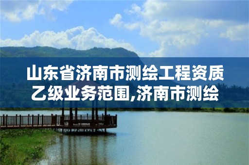 山東省濟南市測繪工程資質乙級業務范圍,濟南市測繪收費標準。