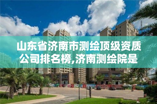 山東省濟(jì)南市測(cè)繪頂級(jí)資質(zhì)公司排名榜,濟(jì)南測(cè)繪院是什么單位。