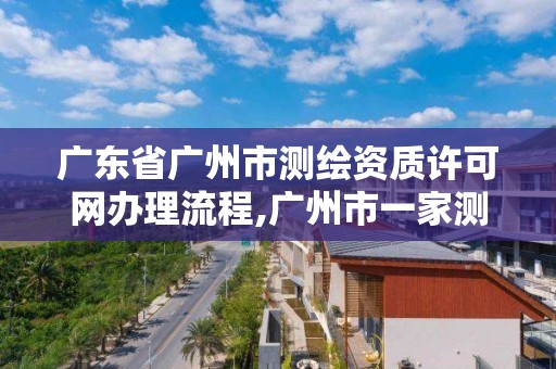 廣東省廣州市測繪資質許可網辦理流程,廣州市一家測繪資質單位。