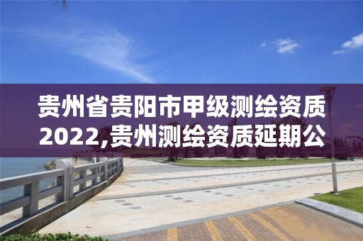 貴州省貴陽(yáng)市甲級(jí)測(cè)繪資質(zhì)2022,貴州測(cè)繪資質(zhì)延期公告